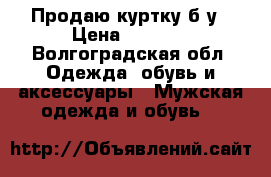 Продаю куртку б/у › Цена ­ 1 200 - Волгоградская обл. Одежда, обувь и аксессуары » Мужская одежда и обувь   